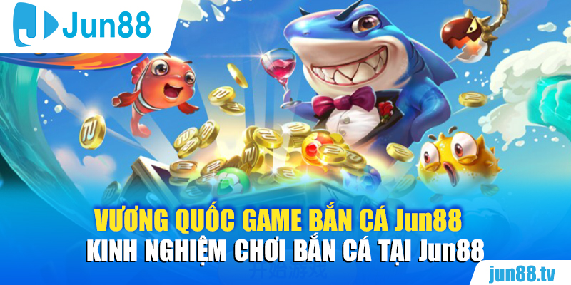 Vương Quốc Game Bắn Cá Jun88 - Kinh Nghiệm Chơi Bắn Cá Tại Jun88 15
