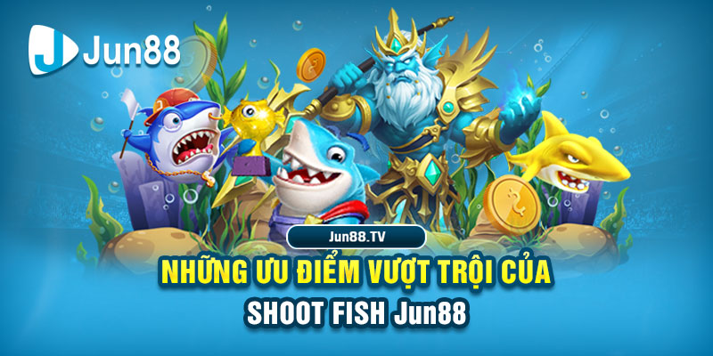 Những ưu điểm vượt trội của Shoot Fish Jun88